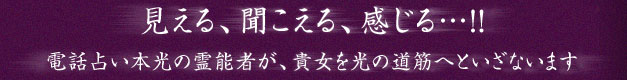 見える、聞こえる、感じる…!!電話占い本光の霊能者が、貴女を光の道筋へといざないます