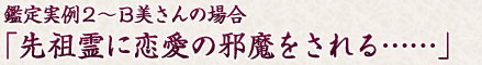 鑑定実例２～B美さんの場合「先祖霊に恋愛の邪魔をされる……」