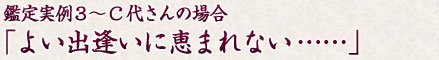 鑑定実例３～C代さんの場合「よい出逢いに恵まれない……」